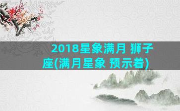 2018星象满月 狮子座(满月星象 预示着)